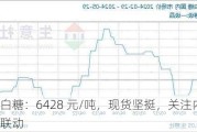 广西白糖：6428 元/吨，现货坚挺，关注内外糖价联动