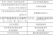 太保产险武邑支公司被罚15万元：因编制虚假资料