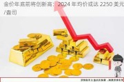 金价年底前将创新高：2024 年均价或达 2250 美元/盎司