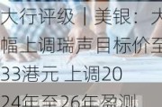 大行评级｜美银：大幅上调瑞声目标价至33港元 上调2024年至26年盈测