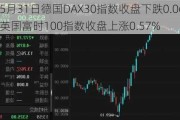 5月31日德国DAX30指数收盘下跌0.06%，英国富时100指数收盘上涨0.57%