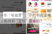 十年“电商梦”：小红书在店播上能找到“变现”答案吗？