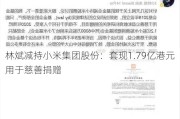 林斌减持小米集团股份：***1.79亿港元用于慈善捐赠