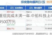 重大重组完成未满一年 中船科技上半年预亏9500万元