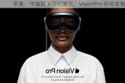 苹果：市值超 3 万亿美元，VisionPro 即将发售