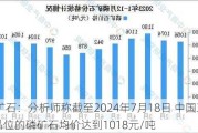 磷矿石：分析师称截至2024年7月18日 中国30%品位的磷矿石均价达到1018元/吨