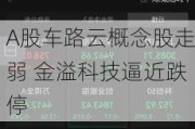 A股车路云概念股走弱 金溢科技逼近跌停