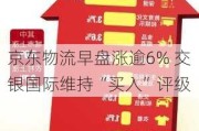 京东物流早盘涨逾6% 交银国际维持“买入”评级