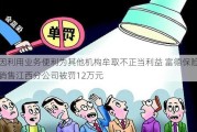 因利用业务便利为其他机构牟取不正当利益 富德保险销售江西分公司被罚12万元