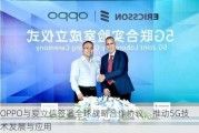 OPPO与爱立信签署全球战略合作协议，推动5G技术发展与应用