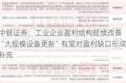 中银证券：工业企业盈利结构延续改善 “大规模设备更新”有望对盈利缺口形成补充