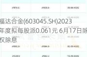 福达合金(603045.SH)2023年度拟每股派0.061元 6月17日除权除息