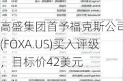 高盛集团首予福克斯公司-A(FOXA.US)买入评级，目标价42美元