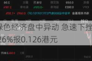 绿色经济盘中异动 急速下挫5.26%报0.126港元