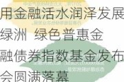 用金融活水润泽发展绿洲  绿色普惠金融债券指数基金发布会圆满落幕