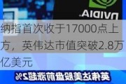 纳指首次收于17000点上方，英伟达市值突破2.8万亿美元