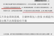 买方资金周转困难，王健林等加入担保 永辉超市调整出售万达商管股份方案