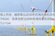 海上风电：越南提出2030年的海风装机目标为6GW，菲律宾提出2040年海风装机目标为21GW