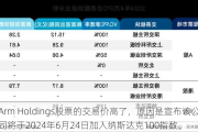 Arm Holdings股票的交易价高了，原因是宣布该公司将于2024年6月24日加入纳斯达克100指数。