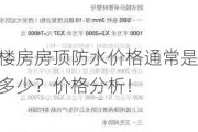 楼房房顶防水价格通常是多少？价格分析！