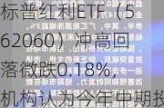 标普红利ETF（562060）冲高回落微跌0.18%，机构认为今年中期投资策略应以“红利”为盾、“新质生产力”为矛