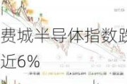 费城半导体指数跌近6%