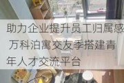 助力企业提升员工归属感 万科泊寓交友季搭建青年人才交流平台