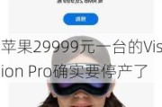 苹果29999元一台的Vision Pro确实要停产了