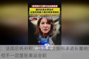 外媒：法国总统府称，马克龙会按照承诺在塞纳河游泳，但不一定是在奥运会前