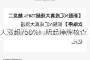 大涨超750%！明起停牌核查