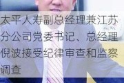 太平人寿副总经理兼江苏分公司党委书记、总经理倪波接受纪律审查和监察调查