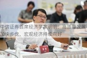 中信证券首席经济学家明明：高质量发展加快步伐，宏观经济持续向好