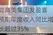 尝高美集团发盈喜 预期年度收入同比增长超过35%