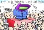 锐评｜剑指“网络黑嘴”，就是为民企发展撑腰