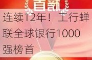 连续12年！工行蝉联全球银行1000强榜首