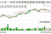 康泰生物：四价流感病毒裂解疫苗新增6-35月龄人群临床试验申请获得受理