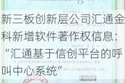 新三板创新层公司汇通金科新增软件著作权信息：“汇通基于信创平台的呼叫中心系统”