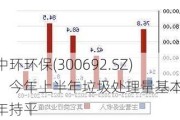 中环环保(300692.SZ)：今年上半年垃圾处理量基本与去年持平