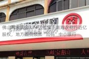 佛山两家国企3.74亿元拿下南海农商行近亿股权，地方国资频频“加码”中小银行