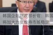 韩国企划财政部长官：韩国将加大力度维持市场稳定