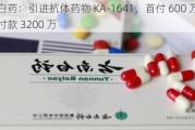 云南白药：引进抗体药物 KA-1641，首付 600 万，里程碑付款 3200 万