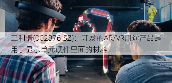 三利谱(002876.SZ)：开发的AR/VR用途产品是用于显示单元硬件里面的材料