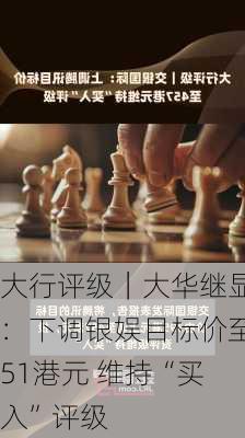 大行评级｜大华继显：下调银娱目标价至51港元 维持“买入”评级