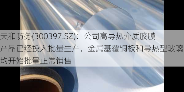 天和防务(300397.SZ)：公司高导热介质胶膜产品已经投入批量生产，金属基覆铜板和导热型玻璃基板均开始批量正常销售