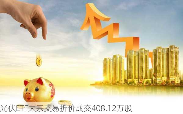 光伏ETF大宗交易折价成交408.12万股