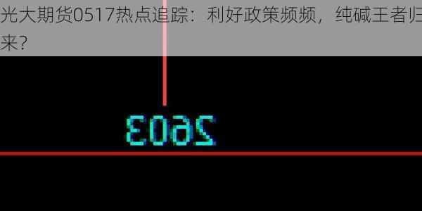 光大期货0517热点追踪：利好政策频频，纯碱王者归来？