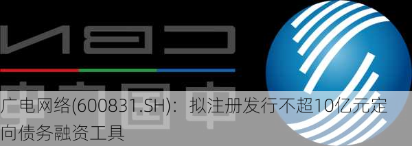 广电网络(600831.SH)：拟注册发行不超10亿元定向债务融资工具