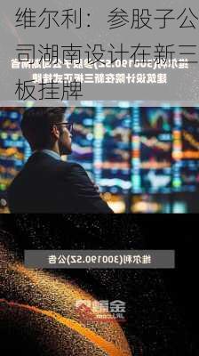 维尔利：参股子公司湖南设计在新三板挂牌