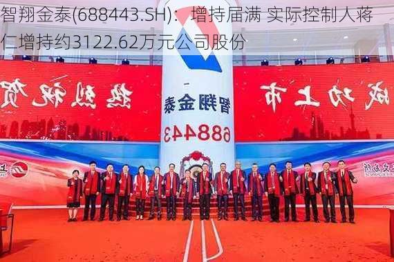 智翔金泰(688443.SH)：增持届满 实际控制人蒋仁增持约3122.62万元公司股份