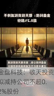 金盘科技：敬天投资拟减持公司不超0.2%股份